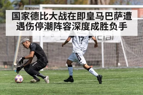 国家德比大战在即皇马巴萨遭遇伤停潮阵容深度成胜负手