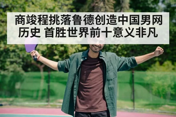 商竣程挑落鲁德创造中国男网历史 首胜世界前十意义非凡