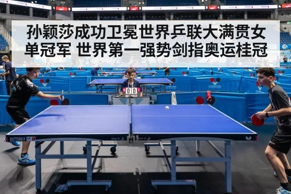 孙颖莎成功卫冕世界乒联大满贯女单冠军 世界第一强势剑指奥运桂冠