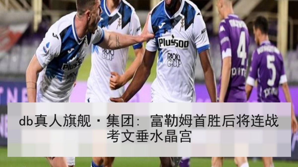 db真人旗舰·集团: 富勒姆首胜后将连战考文垂水晶宫