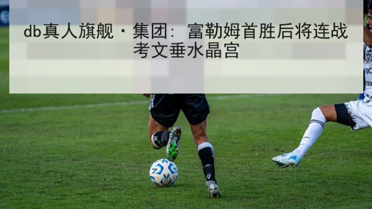 db真人旗舰·集团: 富勒姆首胜后将连战考文垂水晶宫